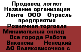 Продавец-логист › Название организации ­ Лента, ООО › Отрасль предприятия ­ Розничная торговля › Минимальный оклад ­ 1 - Все города Работа » Вакансии   . Ненецкий АО,Великовисочное с.